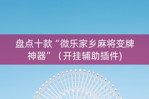 盘点十款“微乐家乡麻将变牌神器”（开挂辅助插件)