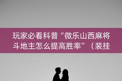 玩家必看科普“微乐山西麻将斗地主怎么提高胜率”（装挂怎么安装)