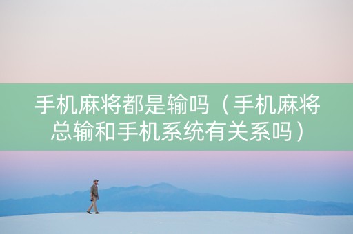 手机麻将都是输吗（手机麻将总输和手机系统有关系吗）