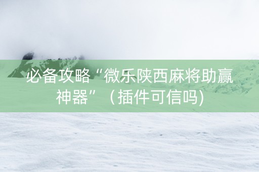 必备攻略“微乐陕西麻将助赢神器”（插件可信吗)