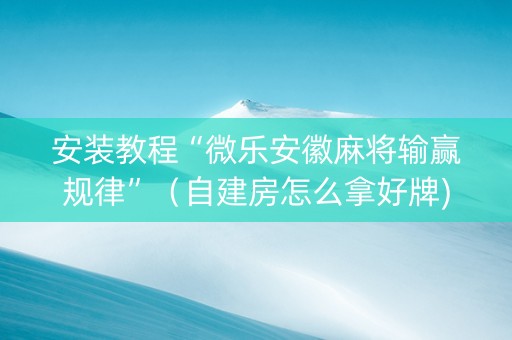 安装教程“微乐安徽麻将输赢规律”（自建房怎么拿好牌)