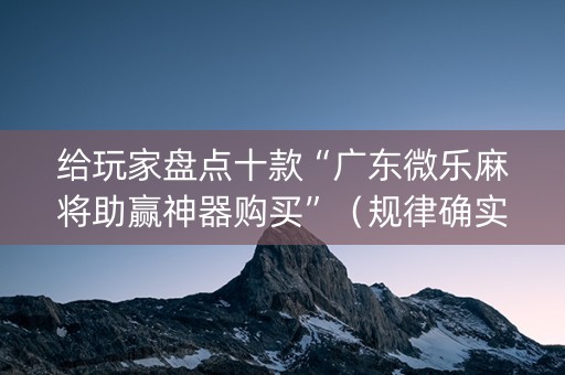 给玩家盘点十款“广东微乐麻将助赢神器购买”（规律确实有挂)