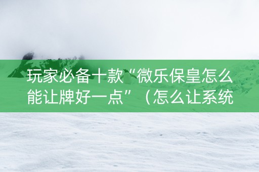 玩家必备十款“微乐保皇怎么能让牌好一点”（怎么让系统给你发好牌)