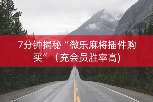 7分钟揭秘“微乐麻将插件购买”（充会员胜率高)