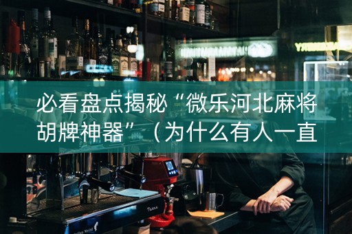 必看盘点揭秘“微乐河北麻将胡牌神器”（为什么有人一直赢)