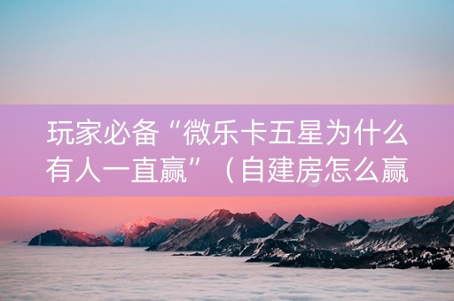 玩家必备“微乐卡五星为什么有人一直赢”（自建房怎么赢)