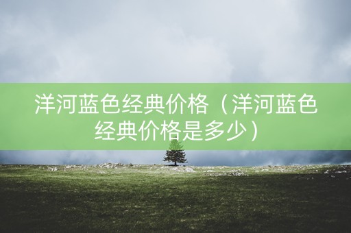洋河蓝色经典价格（洋河蓝色经典价格是多少）