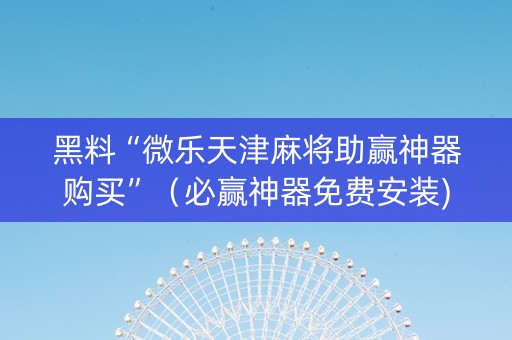 黑料“微乐天津麻将助赢神器购买”（必赢神器免费安装)