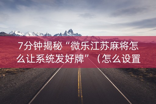 7分钟揭秘“微乐江苏麻将怎么让系统发好牌”（怎么设置能有好牌)
