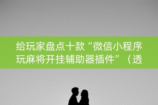 给玩家盘点十款“微信小程序玩麻将开挂辅助器插件”（透明器教程)