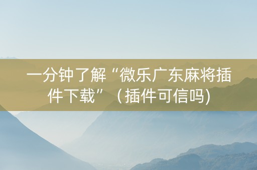 一分钟了解“微乐广东麻将插件下载”（插件可信吗)