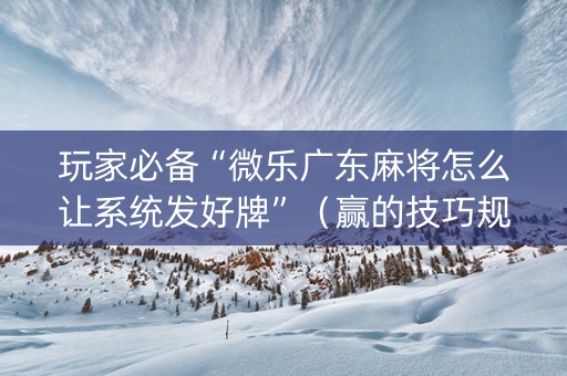 玩家必备“微乐广东麻将怎么让系统发好牌”（赢的技巧规律)