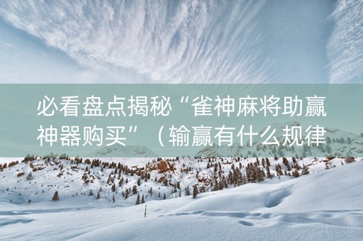 必看盘点揭秘“雀神麻将助赢神器购买”（输赢有什么规律)