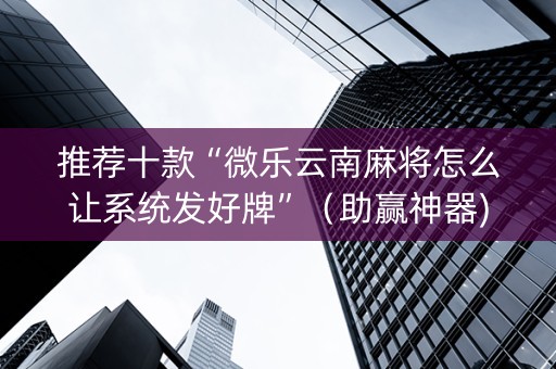 推荐十款“微乐云南麻将怎么让系统发好牌”（助赢神器)