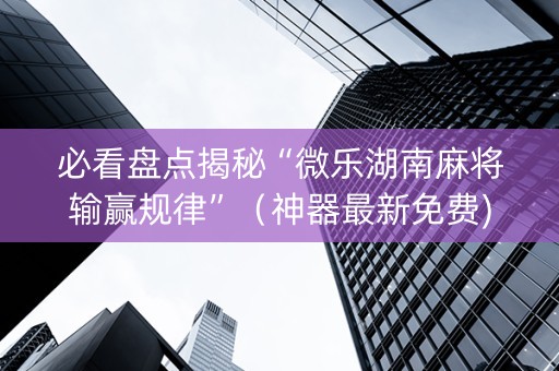 必看盘点揭秘“微乐湖南麻将输赢规律”（神器最新免费)