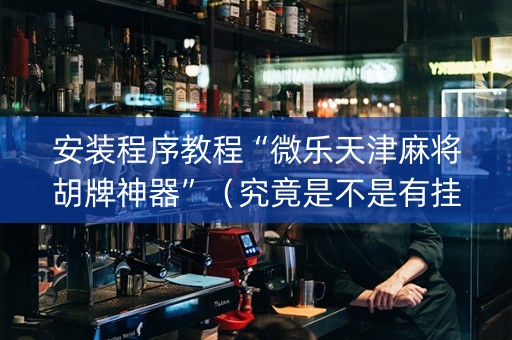 安装程序教程“微乐天津麻将胡牌神器”（究竟是不是有挂)