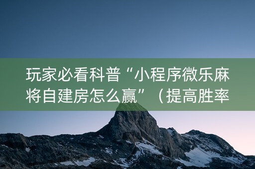 玩家必看科普“小程序微乐麻将自建房怎么赢”（提高胜率软件)