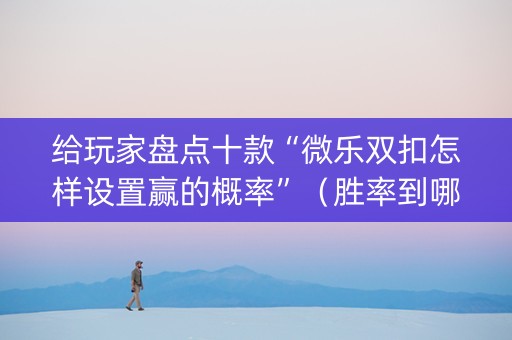 给玩家盘点十款“微乐双扣怎样设置赢的概率”（胜率到哪调)