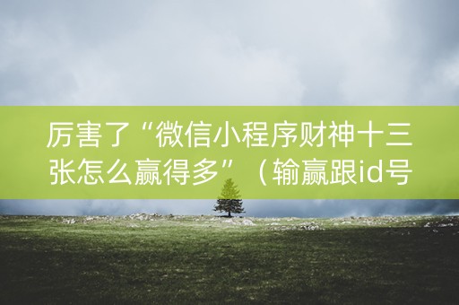 厉害了“微信小程序财神十三张怎么赢得多”（输赢跟id号有关系吗)