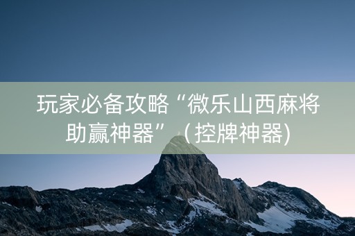 玩家必备攻略“微乐山西麻将助赢神器”（控牌神器)