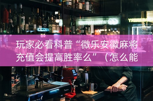 玩家必看科普“微乐安徽麻将充值会提高胜率么”（怎么能让牌好一点)
