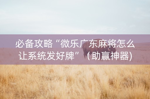 必备攻略“微乐广东麻将怎么让系统发好牌”（助赢神器)