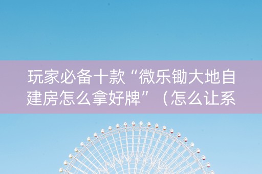 玩家必备十款“微乐锄大地自建房怎么拿好牌”（怎么让系统给自己好牌)