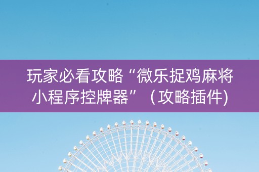 玩家必看攻略“微乐捉鸡麻将小程序控牌器”（攻略插件)