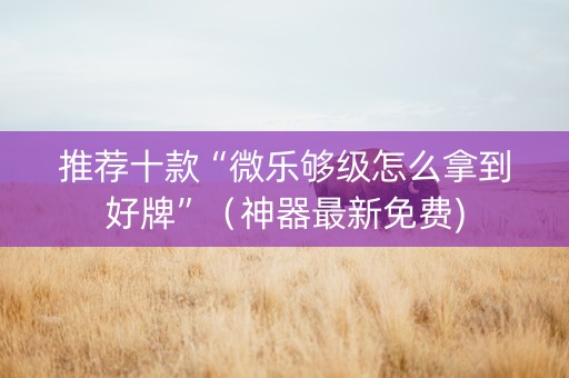 推荐十款“微乐够级怎么拿到好牌”（神器最新免费)