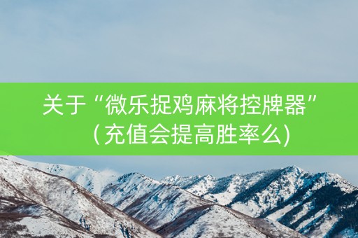 关于“微乐捉鸡麻将控牌器”（充值会提高胜率么)