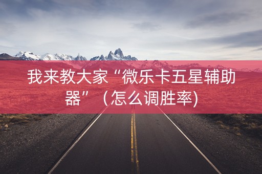 我来教大家“微乐卡五星辅助器”（怎么调胜率)