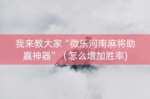 我来教大家“微乐河南麻将助赢神器”（怎么增加胜率)