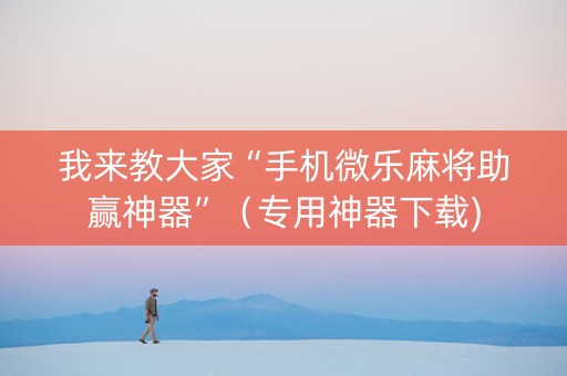 我来教大家“手机微乐麻将助赢神器”（专用神器下载)
