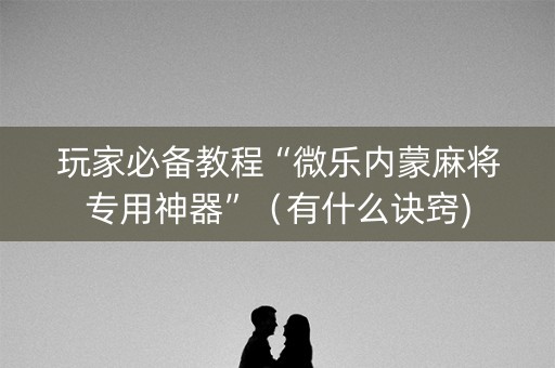 玩家必备教程“微乐内蒙麻将专用神器”（有什么诀窍)