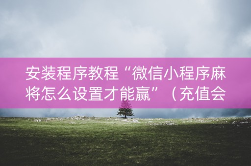 安装程序教程“微信小程序麻将怎么设置才能赢”（充值会提高胜率么)