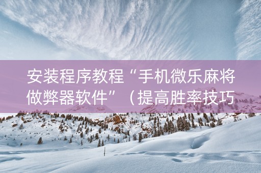 安装程序教程“手机微乐麻将做弊器软件”（提高胜率技巧)