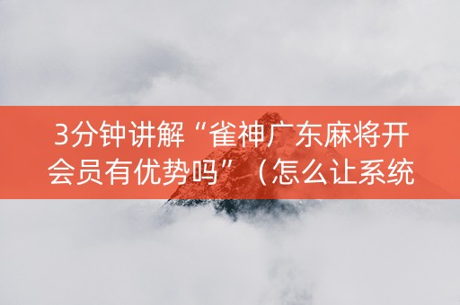 3分钟讲解“雀神广东麻将开会员有优势吗”（怎么让系统给自己好牌)