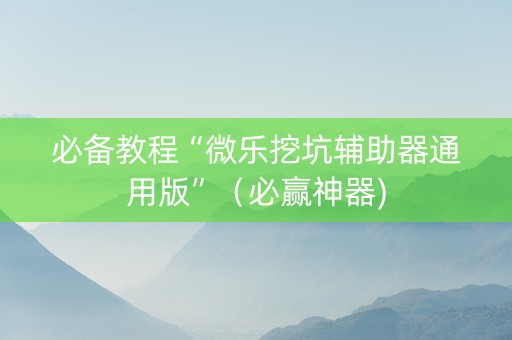 必备教程“微乐挖坑辅助器通用版”（必赢神器)