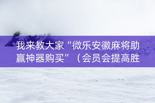 我来教大家“微乐安徽麻将助赢神器购买”（会员会提高胜率吗)