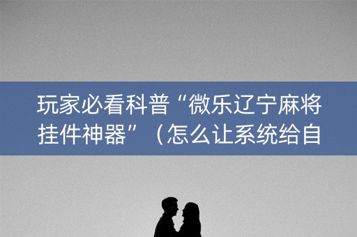 玩家必看科普“微乐辽宁麻将挂件神器”（怎么让系统给自己好牌)