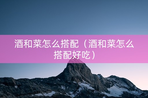 酒和菜怎么搭配（酒和菜怎么搭配好吃）