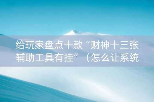 给玩家盘点十款“财神十三张辅助工具有挂”（怎么让系统给自己好牌)