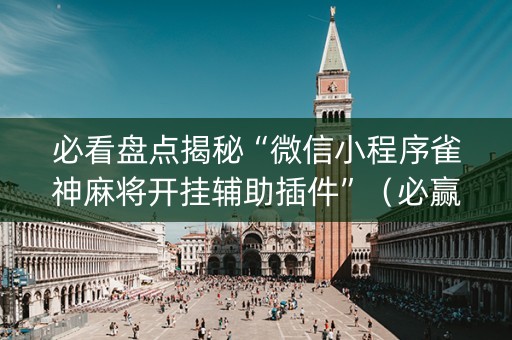 必看盘点揭秘“微信小程序雀神麻将开挂辅助插件”（必赢神器)