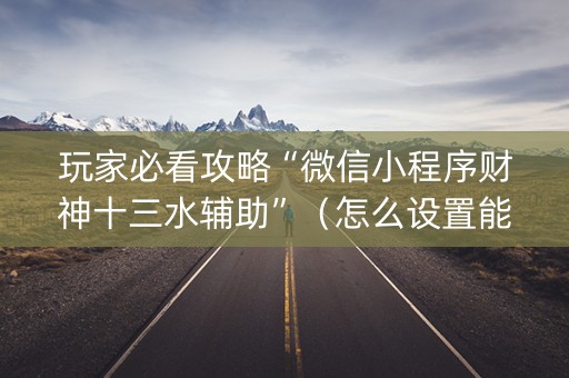 玩家必看攻略“微信小程序财神十三水辅助”（怎么设置能有好牌)