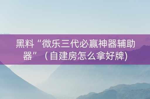 黑料“微乐三代必赢神器辅助器”（自建房怎么拿好牌)