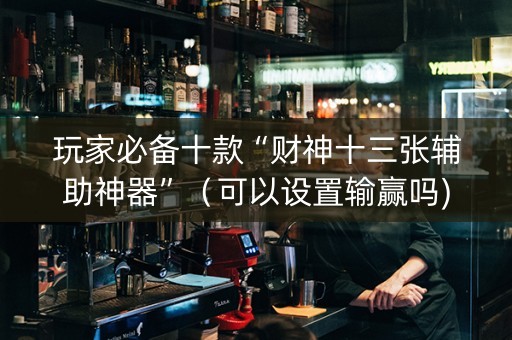 玩家必备十款“财神十三张辅助神器”（可以设置输赢吗)