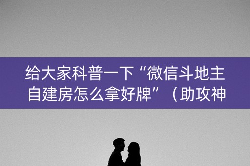 给大家科普一下“微信斗地主自建房怎么拿好牌”（助攻神器)