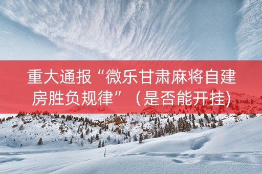 重大通报“微乐甘肃麻将自建房胜负规律”（是否能开挂)