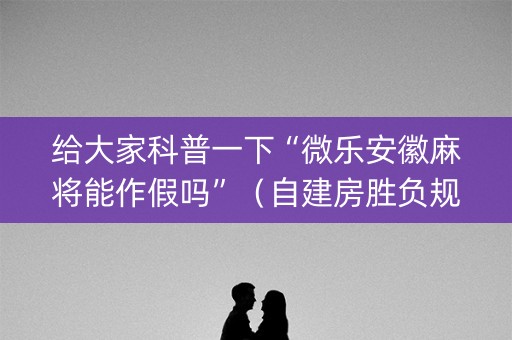 给大家科普一下“微乐安徽麻将能作假吗”（自建房胜负规律)