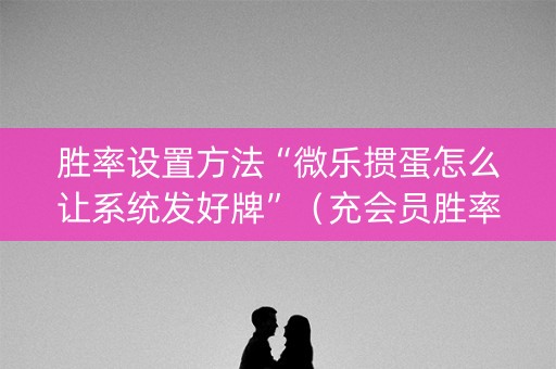 胜率设置方法“微乐掼蛋怎么让系统发好牌”（充会员胜率高)